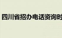 四川省招办电话资询时间（四川省招办电话）