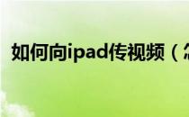 如何向ipad传视频（怎么往ipad里传视频）