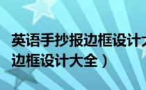 英语手抄报边框设计大全五年级（英语手抄报边框设计大全）