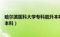 哈尔滨医科大学专科能升本吗（哈尔滨医科大学专科怎样升本科）