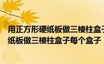 用正方形硬纸板做三棱柱盒子每个盒子一样吗（用正方形硬纸板做三棱柱盒子每个盒子）