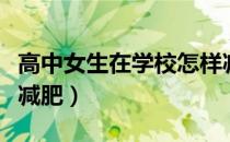 高中女生在学校怎样减肥（高中生在学校怎么减肥）