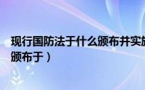 现行国防法于什么颁布并实施（现行中华人民共和国国防法颁布于）