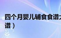 四个月婴儿辅食食谱大全（四个月婴儿辅食食谱）