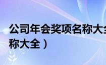 公司年会奖项名称大全大气（公司年会奖项名称大全）