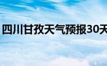 四川甘孜天气预报30天准确（四川甘孜天气）