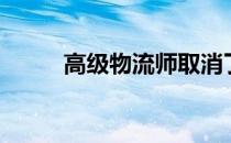 高级物流师取消了（高级物流师）