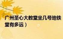 广州圣心大教堂坐几号地铁（广州上下九步行街到圣心大教堂有多远）