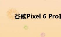 谷歌Pixel 6 Pro首次显示工作状态