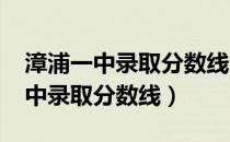 漳浦一中录取分数线2021年初升高（漳浦一中录取分数线）