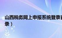 山西税务网上申报系统登录官网（山西地税网上申报系统登录）