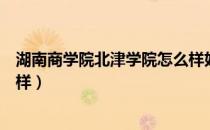 湖南商学院北津学院怎么样好吗（湖南商学院北津学院怎么样）