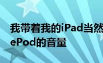 我带着我的iPad当然我可以用它来调节HomePod的音量