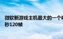 微软新游戏主机最大的一个吸引人的地方是它可以加速到每秒120帧