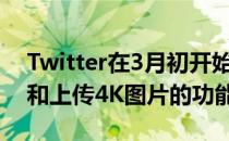 Twitter在3月初开始测试在移动设备上查看和上传4K图片的功能