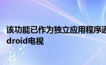 该功能已作为独立应用程序通过谷歌Play商店提供给所有Android电视