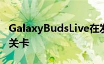 GalaxyBudsLive在发布的路上越过了另一个关卡