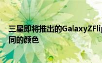 三星即将推出的GalaxyZFlip可折叠智能手机将推出八种不同的颜色