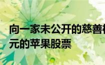 向一家未公开的慈善机构捐赠了价值500万美元的苹果股票