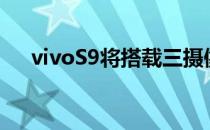 vivoS9将搭载三摄像头 因TENAA上市