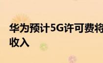 华为预计5G许可费将产生12亿至13亿美元的收入