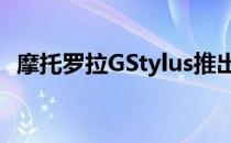 摩托罗拉GStylus推出四个后置摄像头池等