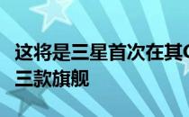 这将是三星首次在其GalaxyS系列产品中提供三款旗舰