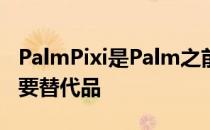 PalmPixi是Palm之前低端智能手机产品的重要替代品