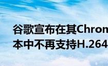 谷歌宣布在其ChromeWeb浏览器的未来版本中不再支持H.264