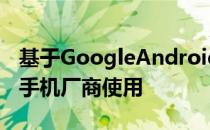 基于GoogleAndroid操作系统的技术可以被手机厂商使用