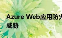 Azure Web应用防火墙阻止微软云上的网络威胁