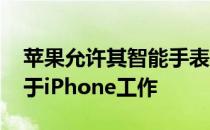 苹果允许其智能手表独立 并使应用程序独立于iPhone工作