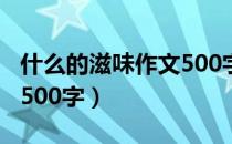 什么的滋味作文500字初一（什么的滋味作文500字）