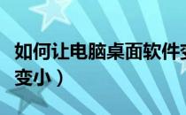 如何让电脑桌面软件变小（电脑桌面软件怎么变小）