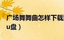 广场舞舞曲怎样下载到u盘（广场舞曲下载到u盘）