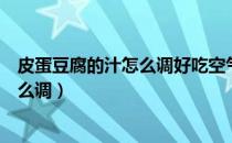 皮蛋豆腐的汁怎么调好吃空气炸锅土豆条（皮蛋豆腐的汁怎么调）