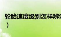 轮胎速度级别怎样辨认（轮胎速度级别怎么看）