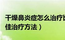 干燥鼻炎症怎么治疗比较好（干燥性鼻炎的最佳治疗方法）