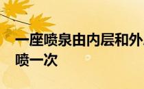 一座喷泉由内层和外层构成,外层每隔12分钟喷一次