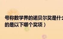 号称数学界的诺贝尔奖是什么奖（被视为数学界的诺贝尔奖的是以下哪个奖项）