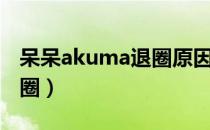 呆呆akuma退圈原因（呆呆akuma为什么退圈）