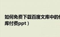 如何免费下载百度文库中的付费文档（怎么免费下载百度文库付费ppt）