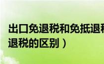 出口免退税和免抵退税的区别（免退税和免抵退税的区别）