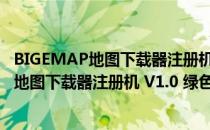 BIGEMAP地图下载器注册机 V1.0 绿色免费版（BIGEMAP地图下载器注册机 V1.0 绿色免费版怎么用）