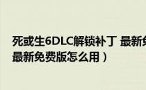 死或生6DLC解锁补丁 最新免费版（死或生6DLC解锁补丁 最新免费版怎么用）