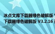 冰点文库下载器绿色破解版 V3.2.16 吾爱破解版（冰点文库下载器绿色破解版 V3.2.16 吾爱破解版怎么用）