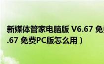 新媒体管家电脑版 V6.67 免费PC版（新媒体管家电脑版 V6.67 免费PC版怎么用）