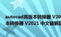 autocad高版本转换器 V2021 中文破解版（autocad高版本转换器 V2021 中文破解版怎么用）