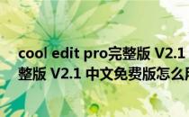 cool edit pro完整版 V2.1 中文免费版（cool edit pro完整版 V2.1 中文免费版怎么用）