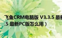 飞鱼CRM电脑版 V3.3.5 最新PC版（飞鱼CRM电脑版 V3.3.5 最新PC版怎么用）